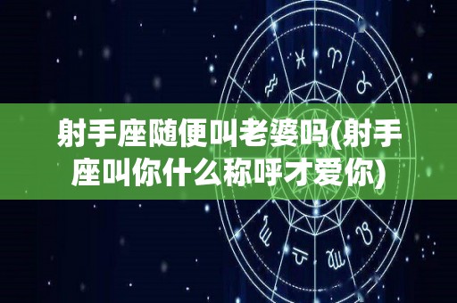 射手座随便叫老婆吗(射手座叫你什么称呼才爱你)