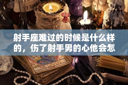 射手座难过的时候是什么样的，伤了射手男的心他会怎么表现