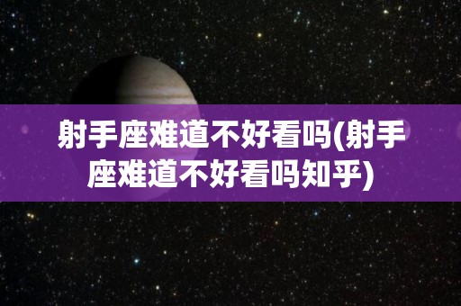 射手座难道不好看吗(射手座难道不好看吗知乎)