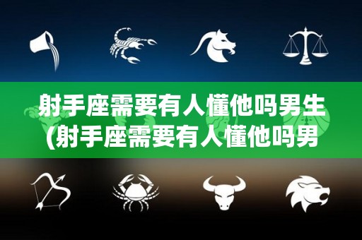 射手座需要有人懂他吗男生(射手座需要有人懂他吗男生女生)
