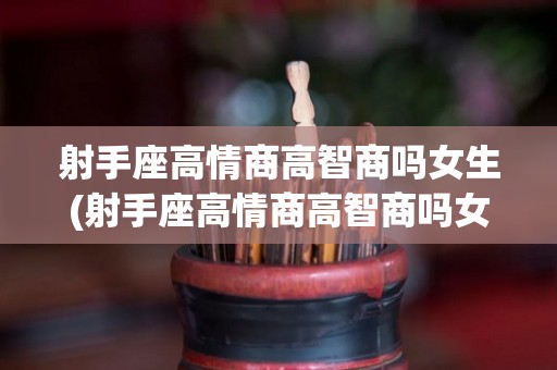 射手座高情商高智商吗女生(射手座高情商高智商吗女生怎么样)