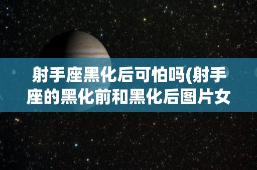 射手座黑化后可怕吗(射手座的黑化前和黑化后图片女)