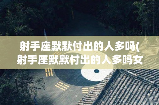 射手座默默付出的人多吗(射手座默默付出的人多吗女生)