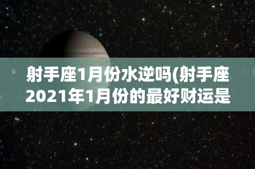射手座1月份水逆吗(射手座2021年1月份的最好财运是那几天)