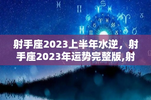 射手座2023上半年水逆，射手座2023年运势完整版,射手座2023上半年水逆，爱情运势指数70%射手座