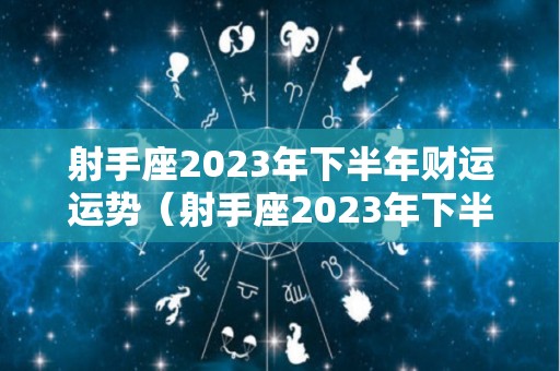 射手座2023年下半年财运运势（射手座2023年下半年财运运势如何）