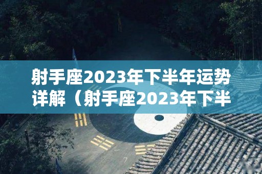 射手座2023年下半年运势详解（射手座2023年下半年运势详解女）