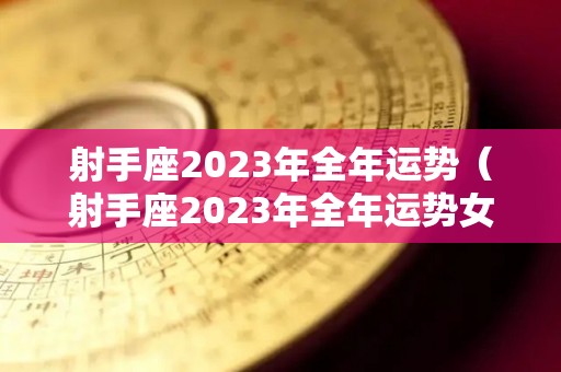 射手座2023年全年运势（射手座2023年全年运势女性）