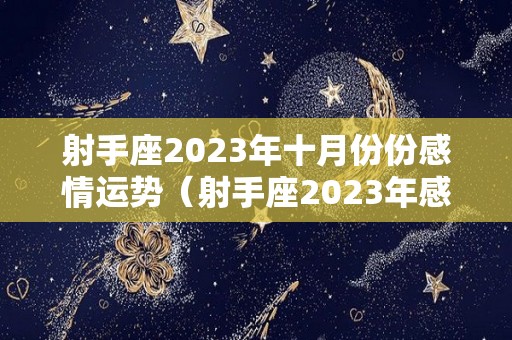 射手座2023年十月份份感情运势（射手座2023年感情运势详解）