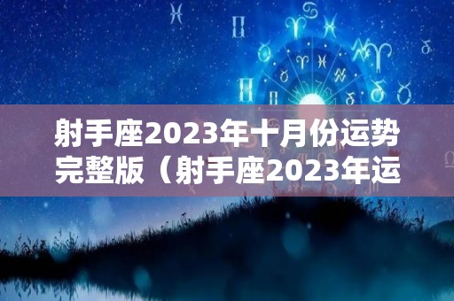 射手座2023年十月份运势完整版（射手座2023年运势详解全年运程完整版）