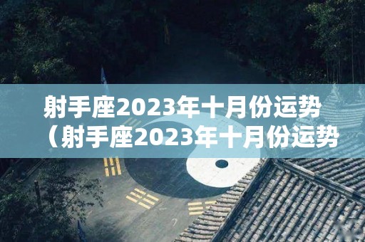 射手座2023年十月份运势（射手座2023年十月份运势如何）