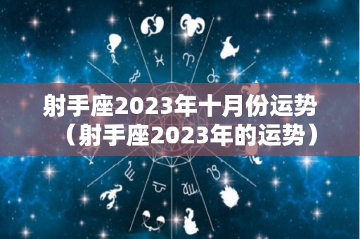 射手座2023年十月份运势（射手座2023年的运势）