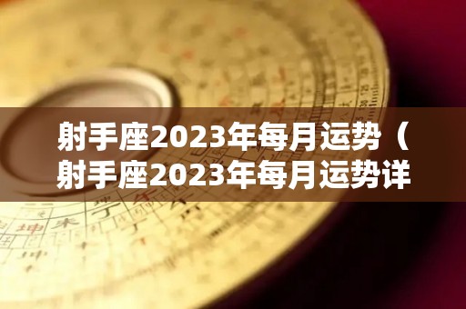 射手座2023年每月运势（射手座2023年每月运势详解）