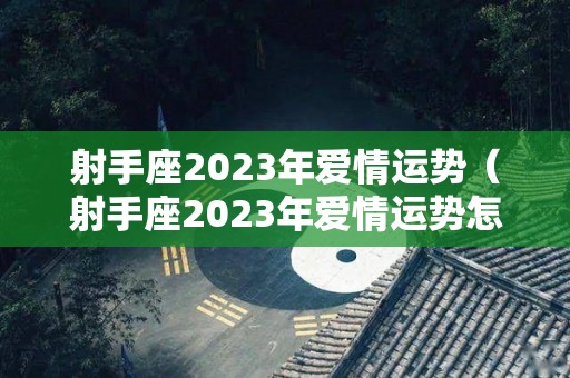 射手座2023年爱情运势（射手座2023年爱情运势怎么样）