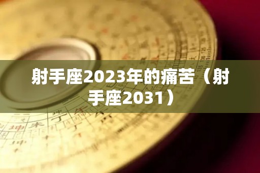 射手座2023年的痛苦（射手座2031）