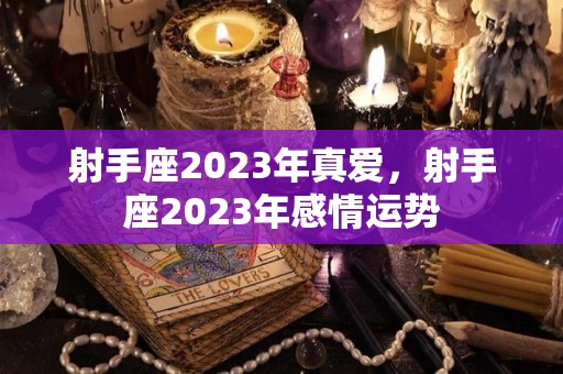 射手座2023年真爱，射手座2023年感情运势