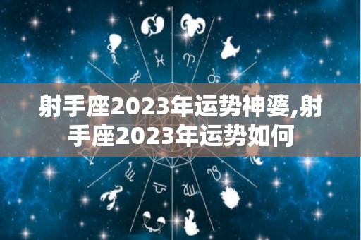 射手座2023年运势神婆,射手座2023年运势如何