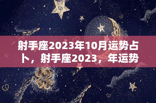 射手座2023年10月运势占卜，射手座2023，年运势完整版,2023年10月射手座运势占卜射手座2023年运势