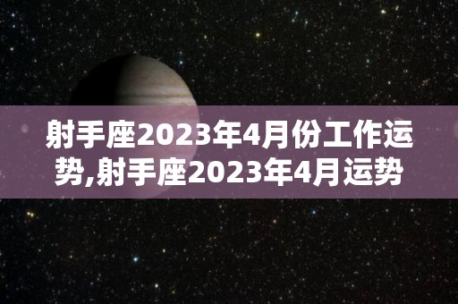 射手座2023年4月份工作运势,射手座2023年4月运势详解