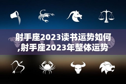 射手座2023读书运势如何,射手座2023年整体运势