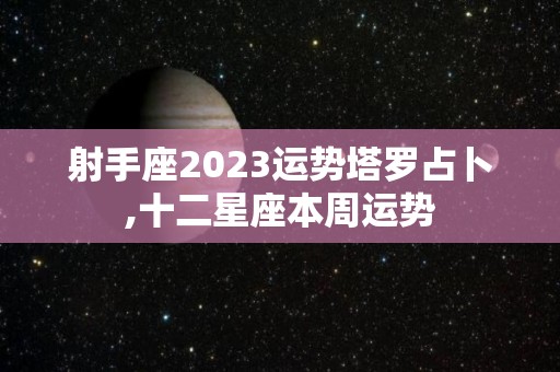 射手座2023运势塔罗占卜,十二星座本周运势