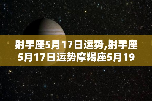 射手座5月17日运势,射手座5月17日运势摩羯座5月19日运势
