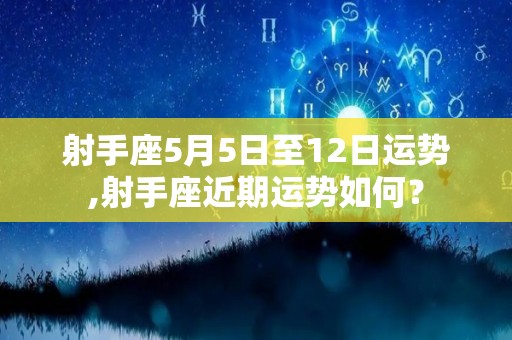 射手座5月5日至12日运势,射手座近期运势如何？
