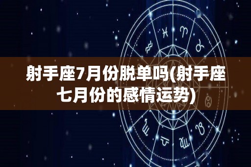 射手座7月份脱单吗(射手座七月份的感情运势)
