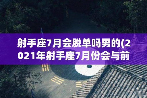 射手座7月会脱单吗男的(2021年射手座7月份会与前任复合吗)