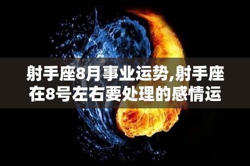 射手座8月事业运势,射手座在8号左右要处理的感情运势