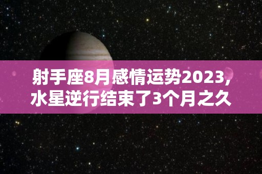 射手座8月感情运势2023,水星逆行结束了3个月之久的逆行