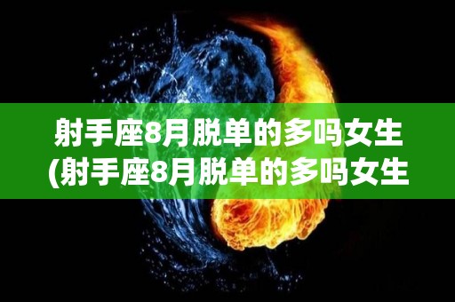 射手座8月脱单的多吗女生(射手座8月脱单的多吗女生)