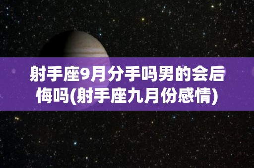 射手座9月分手吗男的会后悔吗(射手座九月份感情)
