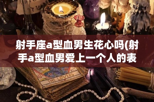射手座a型血男生花心吗(射手a型血男爱上一个人的表现)