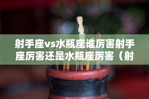 射手座vs水瓶座谁厉害射手座厉害还是水瓶座厉害（射手座和水瓶座谁更厉害）