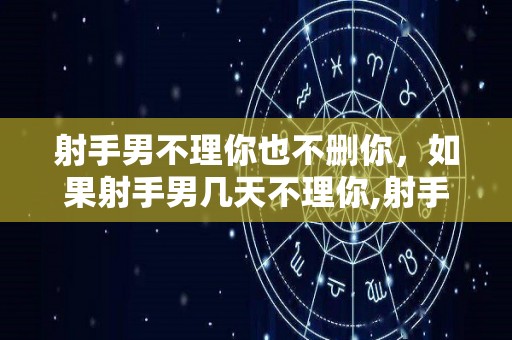 射手男不理你也不删你，如果射手男几天不理你,射手男不理你也不删你，如果射手男几天不理你，射手男几天不理你