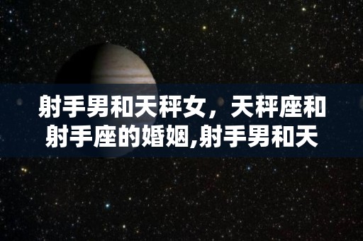 射手男和天秤女，天秤座和射手座的婚姻,射手男和天秤女配对指数是多少天秤座男生内心的暖暖大男孩