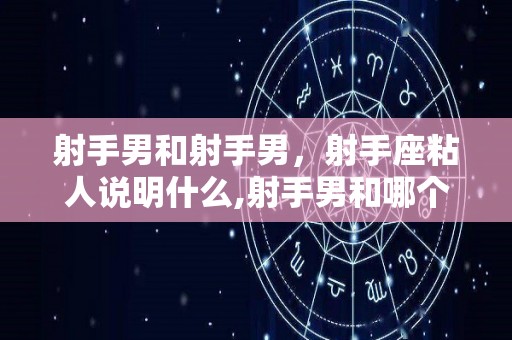 射手男和射手男，射手座粘人说明什么,射手男和哪个星座最爱射手座？