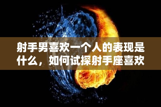 射手男喜欢一个人的表现是什么，如何试探射手座喜欢你,射手男喜欢一个人的表现是什么射手男喜欢一个人的表现