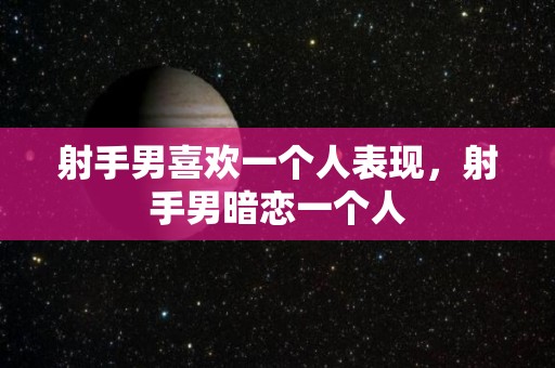 射手男喜欢一个人表现，射手男暗恋一个人