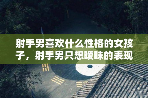 射手男喜欢什么性格的女孩子，射手男只想暧昧的表现