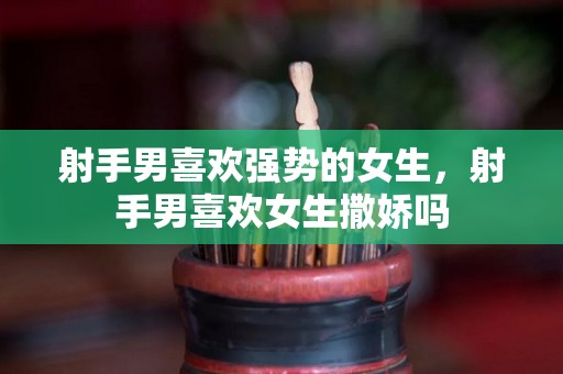 射手男喜欢强势的女生，射手男喜欢女生撒娇吗
