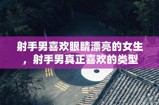 射手男喜欢眼睛漂亮的女生，射手男真正喜欢的类型