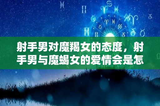 射手男对魔羯女的态度，射手男与魔蝎女的爱情会是怎样的？（射手男和魔蝎男能成为好朋友吗?）