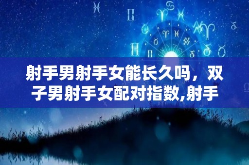 射手男射手女能长久吗，双子男射手女配对指数,射手男和射手女能在长久吗射手座和双子座在一起会很幸福吗