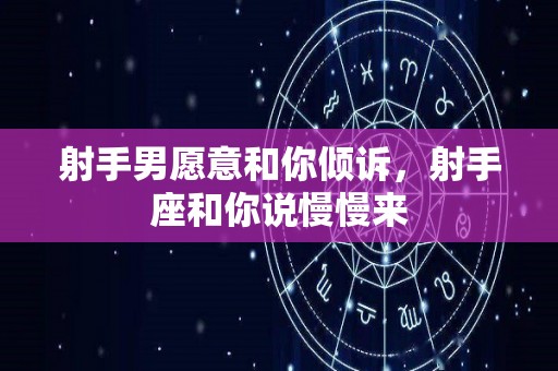 射手男愿意和你倾诉，射手座和你说慢慢来