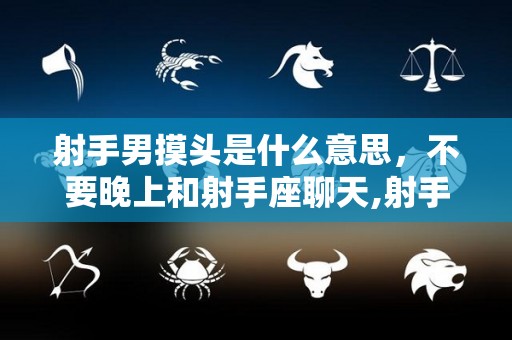 射手男摸头是什么意思，不要晚上和射手座聊天,射手男摸头是什么意思不要晚上和射手座聊天