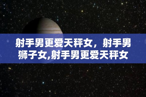 射手男更爱天秤女，射手男狮子女,射手男更爱天秤女