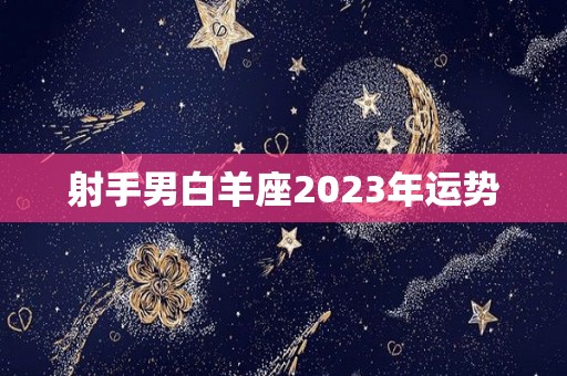 射手男白羊座2023年运势