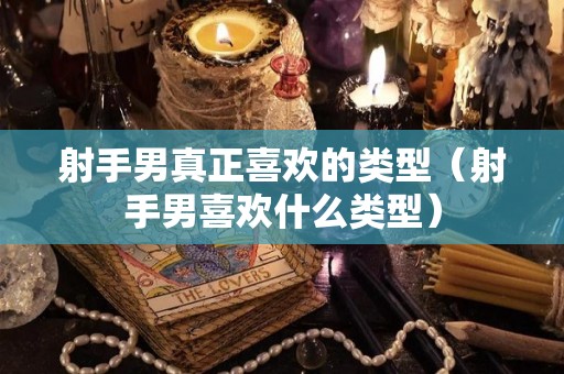 射手男真正喜欢的类型（射手男喜欢什么类型）
